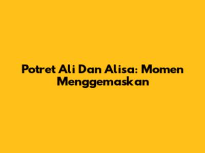 Potret Ali Dan Alisa: Momen Menggemaskan