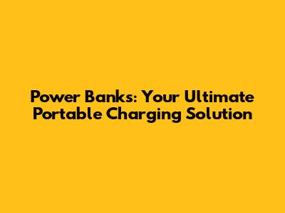 Power Banks: Your Ultimate Portable Charging Solution