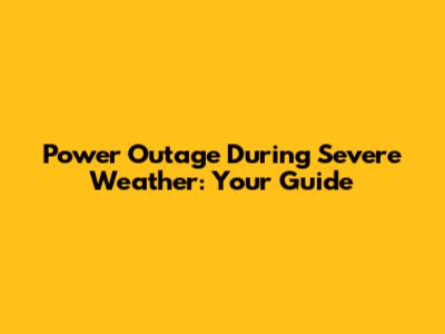 Power Outage During Severe Weather: Your Guide