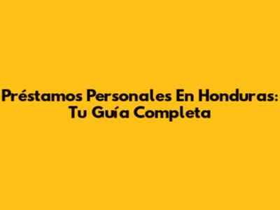 Préstamos Personales En Honduras: Tu Guía Completa