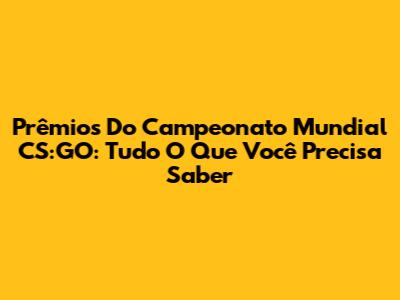 Prêmios Do Campeonato Mundial CS:GO: Tudo O Que Você Precisa Saber
