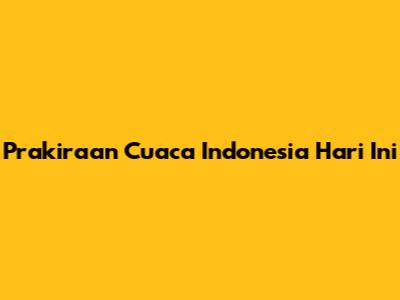 Prakiraan Cuaca Indonesia Hari Ini