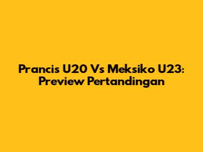 Prancis U20 Vs Meksiko U23: Preview Pertandingan