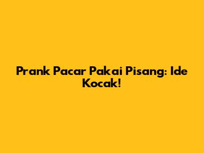 Prank Pacar Pakai Pisang: Ide Kocak!