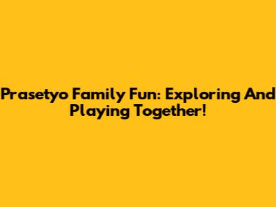 Prasetyo Family Fun: Exploring And Playing Together!
