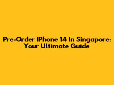 Pre-Order IPhone 14 In Singapore: Your Ultimate Guide