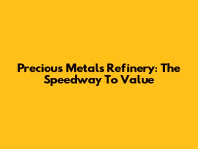 Precious Metals Refinery: The Speedway To Value