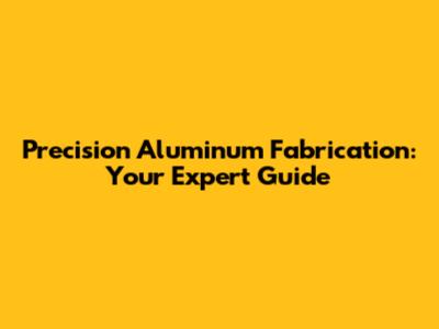 Precision Aluminum Fabrication: Your Expert Guide