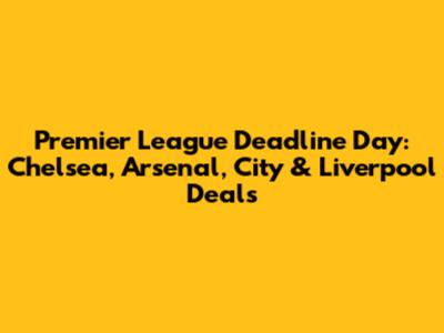 Premier League Deadline Day: Chelsea, Arsenal, City & Liverpool Deals