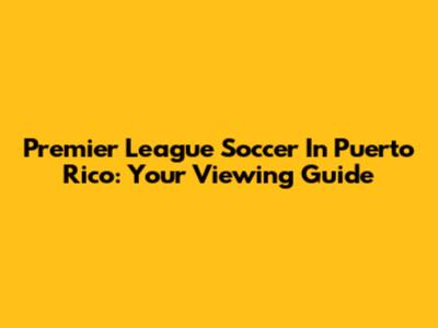 Premier League Soccer In Puerto Rico: Your Viewing Guide