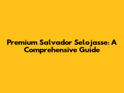 Premium Salvador Selojasse: A Comprehensive Guide
