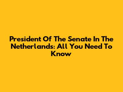President Of The Senate In The Netherlands: All You Need To Know