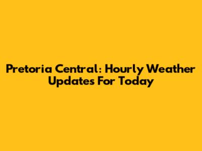 Pretoria Central: Hourly Weather Updates For Today