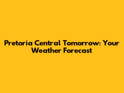 Pretoria Central Tomorrow: Your Weather Forecast