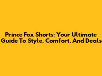 Prince Fox Shorts: Your Ultimate Guide To Style, Comfort, And Deals