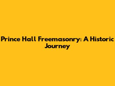 Prince Hall Freemasonry: A Historic Journey
