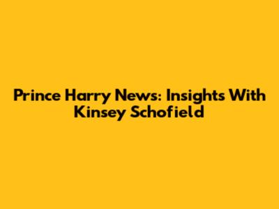 Prince Harry News: Insights With Kinsey Schofield