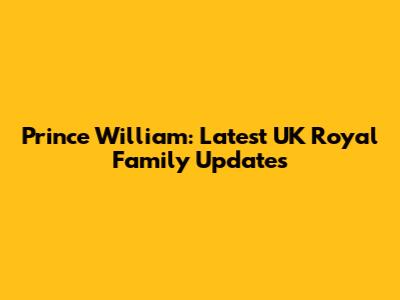 Prince William: Latest UK Royal Family Updates