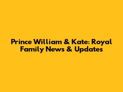 Prince William & Kate: Royal Family News & Updates