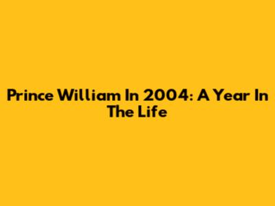 Prince William In 2004: A Year In The Life