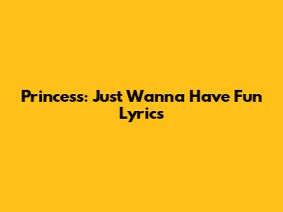 Princess: Just Wanna Have Fun Lyrics