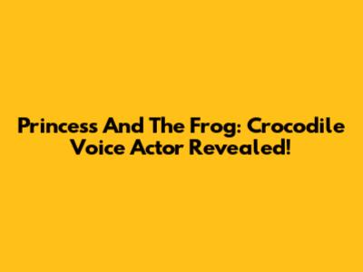Princess And The Frog: Crocodile Voice Actor Revealed!