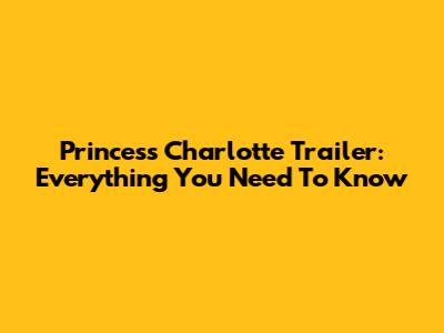 Princess Charlotte Trailer: Everything You Need To Know