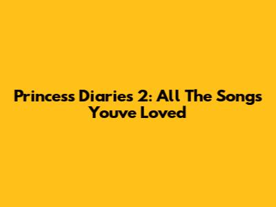 Princess Diaries 2: All The Songs You've Loved