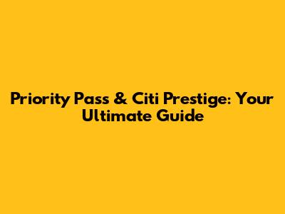 Priority Pass & Citi Prestige: Your Ultimate Guide