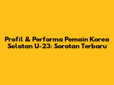 Profil & Performa Pemain Korea Selatan U-23: Sorotan Terbaru