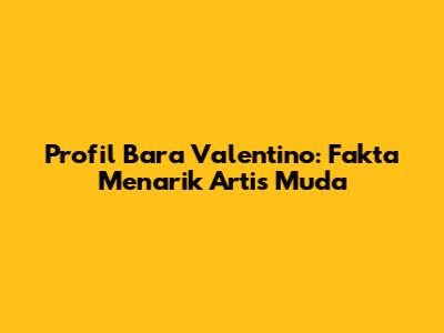 Profil Bara Valentino: Fakta Menarik Artis Muda