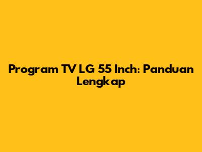 Program TV LG 55 Inch: Panduan Lengkap