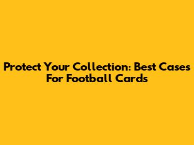 Protect Your Collection: Best Cases For Football Cards