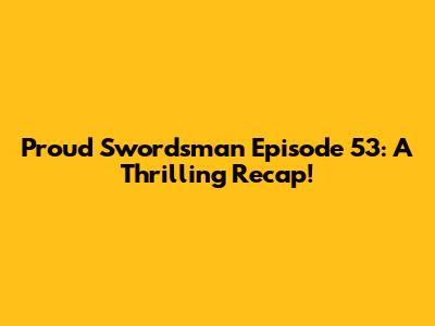 Proud Swordsman Episode 53: A Thrilling Recap!
