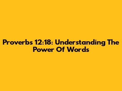 Proverbs 12:18: Understanding The Power Of Words