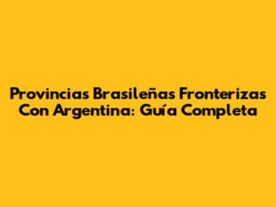 Provincias Brasileñas Fronterizas Con Argentina: Guía Completa