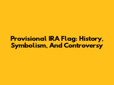 Provisional IRA Flag: History, Symbolism, And Controversy