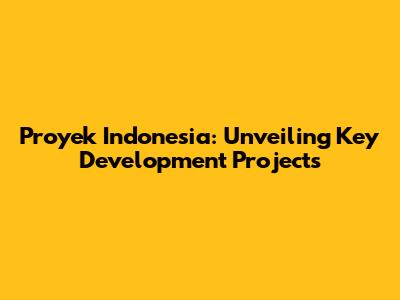 Proyek Indonesia: Unveiling Key Development Projects