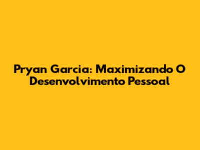 Pryan Garcia: Maximizando O Desenvolvimento Pessoal
