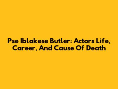 Pse Iblakese Butler: Actor's Life, Career, And Cause Of Death