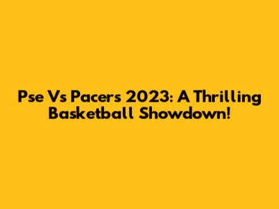 Pse Vs Pacers 2023: A Thrilling Basketball Showdown!