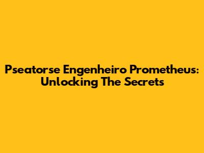 Pseatorse Engenheiro Prometheus: Unlocking The Secrets