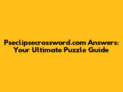 Pseclipsecrossword.com Answers: Your Ultimate Puzzle Guide