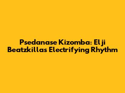Psedanase Kizomba: Elji Beatzkilla's Electrifying Rhythm