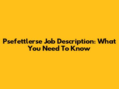 Psefettlerse Job Description: What You Need To Know