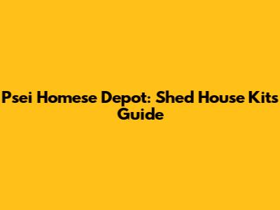 Psei Homese Depot: Shed House Kits Guide