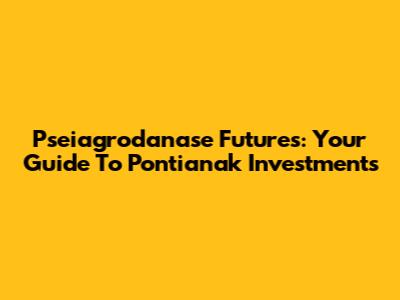 Pseiagrodanase Futures: Your Guide To Pontianak Investments