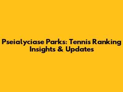 Pseialyciase Parks: Tennis Ranking Insights & Updates