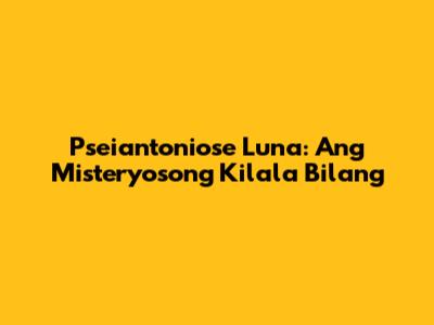 Pseiantoniose Luna: Ang Misteryosong Kilala Bilang
