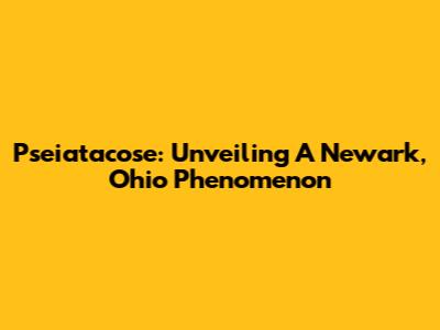 Pseiatacose: Unveiling A Newark, Ohio Phenomenon
